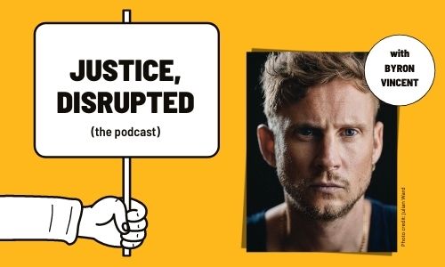 A graphic of a hand holding a placard that says 'Justice, Disrupted the podcast' is on a yellow background next to a photo of Byron Vincent. Byron is looking directly into the camera, has short brown hair and is wearing a black top.